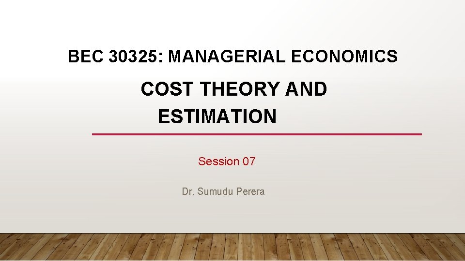 BEC 30325: MANAGERIAL ECONOMICS COST THEORY AND ESTIMATION Session 07 Dr. Sumudu Perera 