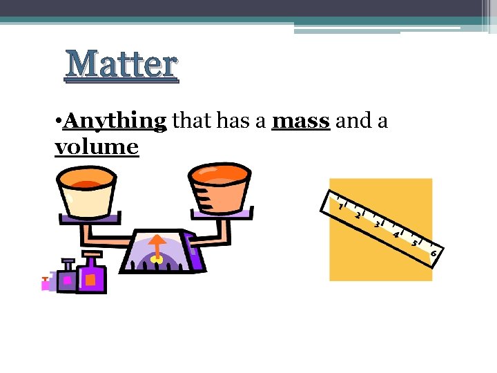 Matter • Anything that has a mass and a volume Matter • Anything that has a mass and a volume