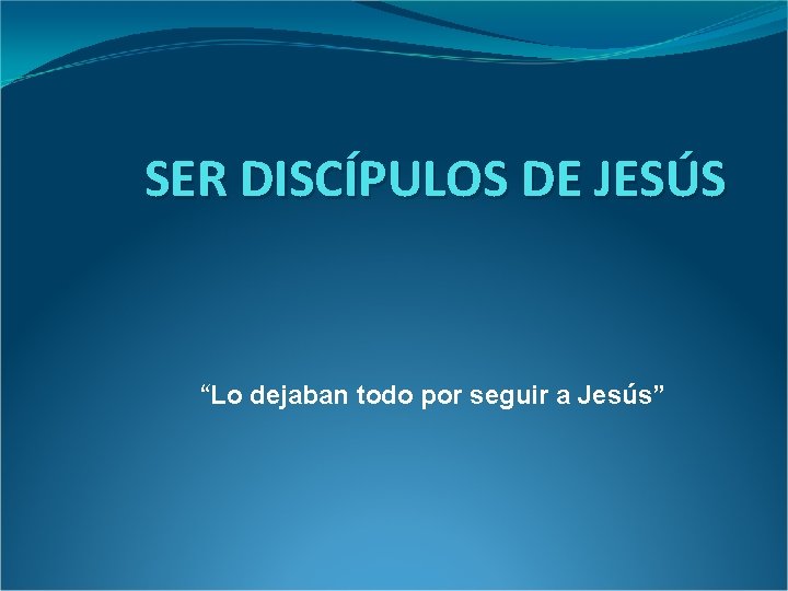 SER DISCÍPULOS DE JESÚS “Lo dejaban todo por seguir a Jesús” 