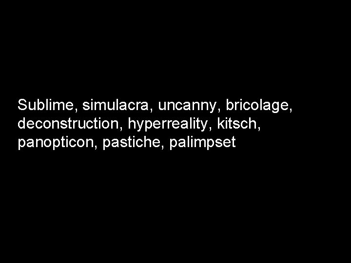 Sublime, simulacra, uncanny, bricolage, deconstruction, hyperreality, kitsch, panopticon, pastiche, palimpset 