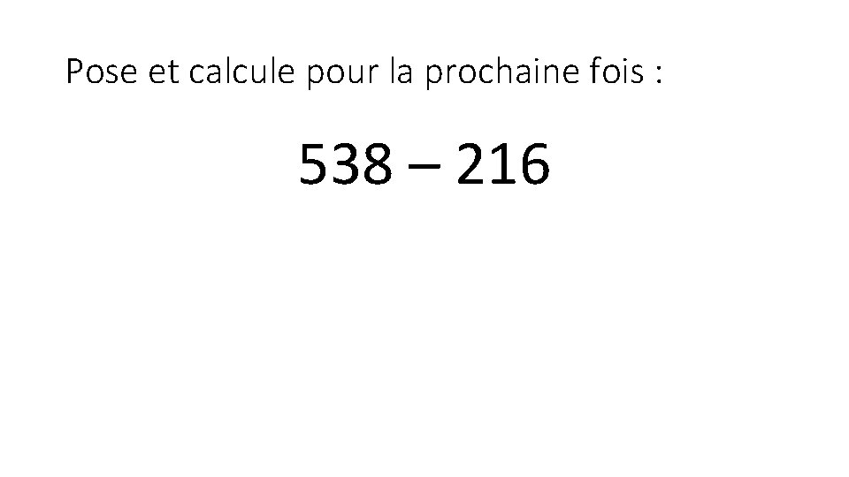 Pose et calcule pour la prochaine fois : 538 – 216 