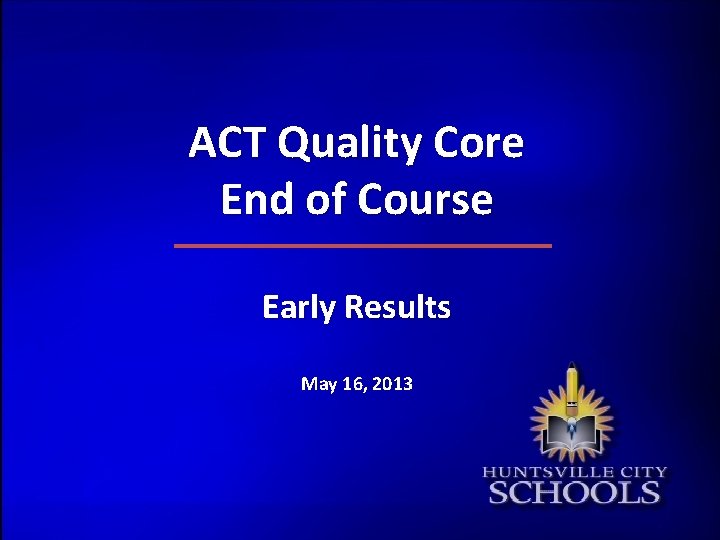 ACT Quality Core End of Course Early Results May 16, 2013 