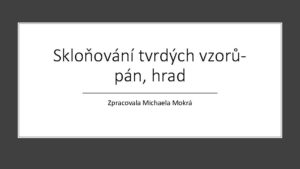 Skloňování tvrdých vzorůpán, hrad Zpracovala Michaela Mokrá 