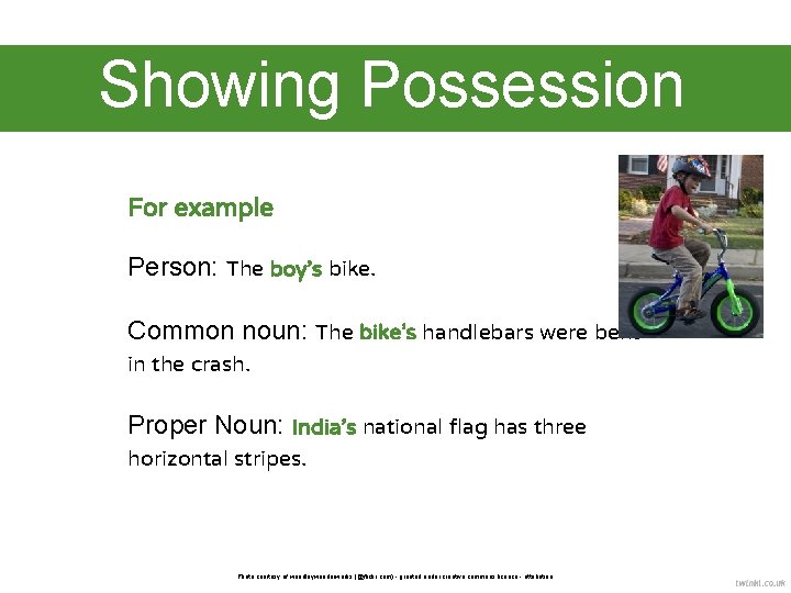 Showing Possession For example Person: The boy’s bike. Common noun: The bike’s handlebars were