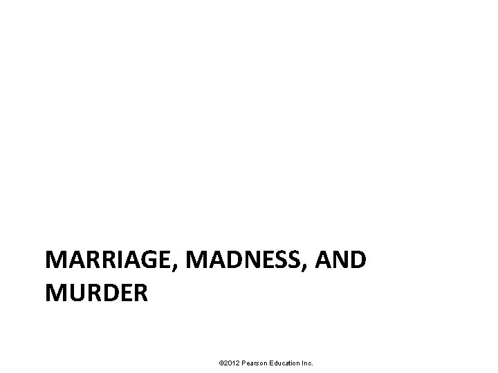 MARRIAGE, MADNESS, AND MURDER © 2012 Pearson Education Inc. 