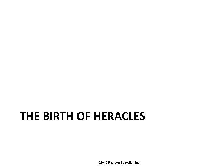 THE BIRTH OF HERACLES © 2012 Pearson Education Inc. 