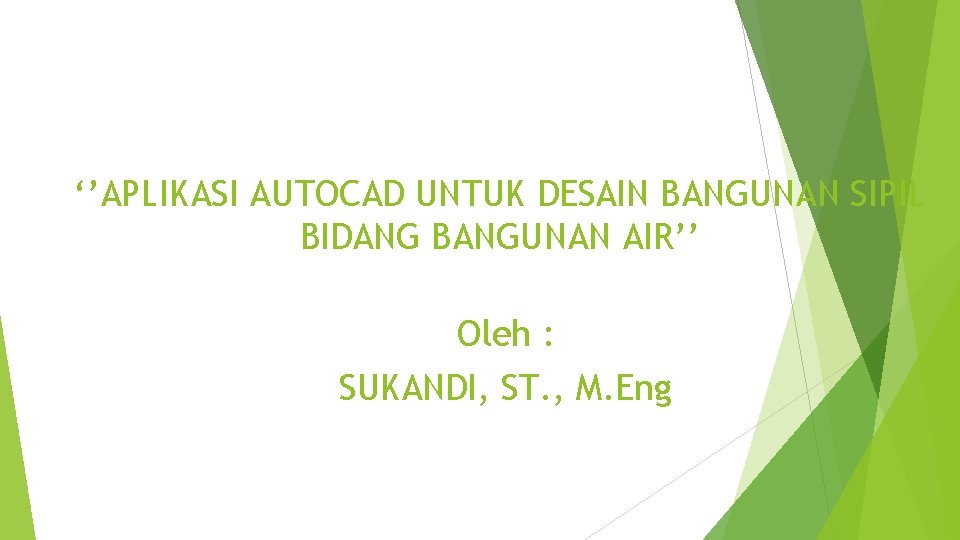 ‘’APLIKASI AUTOCAD UNTUK DESAIN BANGUNAN SIPIL BIDANG BANGUNAN AIR’’ Oleh : SUKANDI, ST. ,