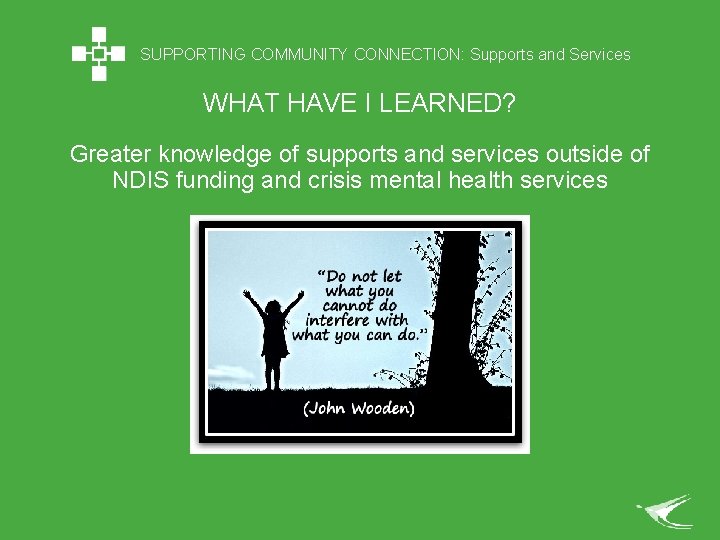 SUPPORTING COMMUNITY CONNECTION: Supports and Services WHAT HAVE I LEARNED? Greater knowledge of supports