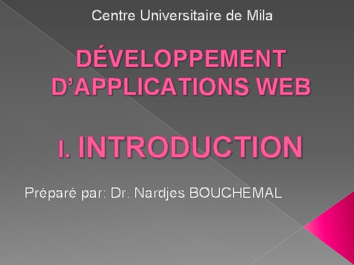 Centre Universitaire de Mila DÉVELOPPEMENT D’APPLICATIONS WEB I. INTRODUCTION Préparé par: Dr. Nardjes BOUCHEMAL