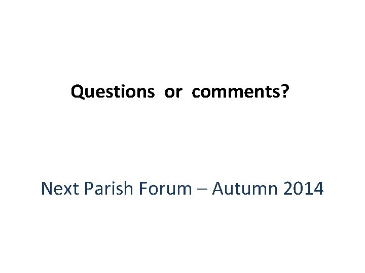 Questions or comments? Next Parish Forum – Autumn 2014 