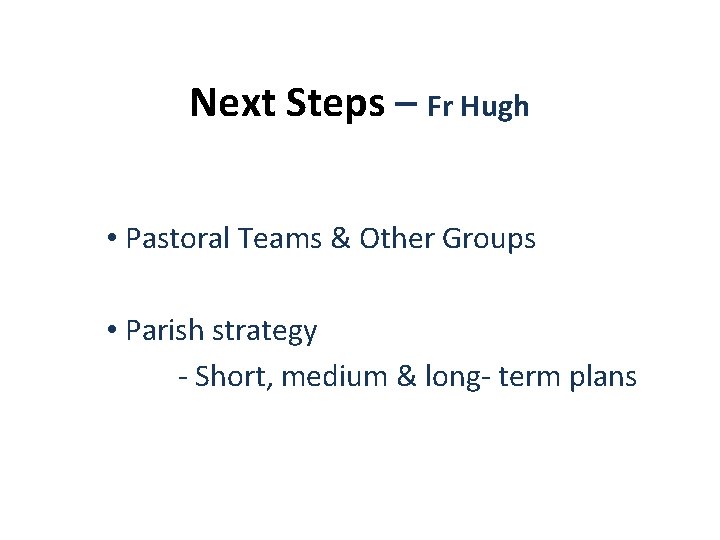 Next Steps – Fr Hugh • Pastoral Teams & Other Groups • Parish strategy