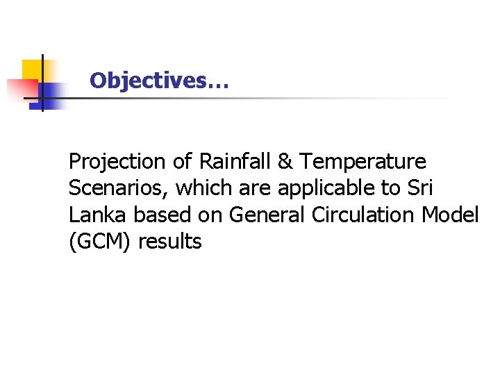 Objectives… Projection of Rainfall & Temperature Scenarios, which are applicable to Sri Lanka based