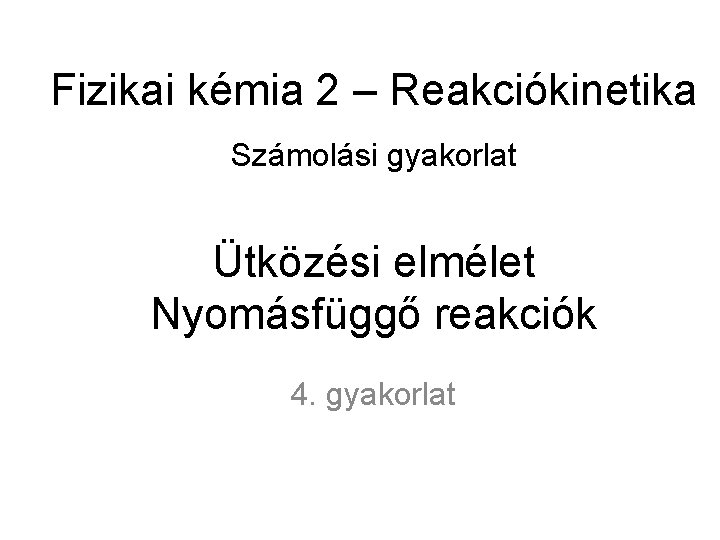 Fizikai kémia 2 – Reakciókinetika Számolási gyakorlat Ütközési elmélet Nyomásfüggő reakciók 4. gyakorlat 