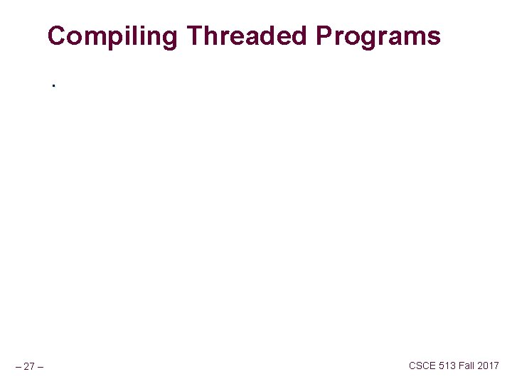 Compiling Threaded Programs. – 27 – CSCE 513 Fall 2017 