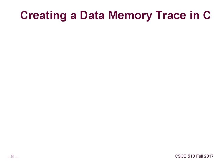 Creating a Data Memory Trace in C – 8– CSCE 513 Fall 2017 
