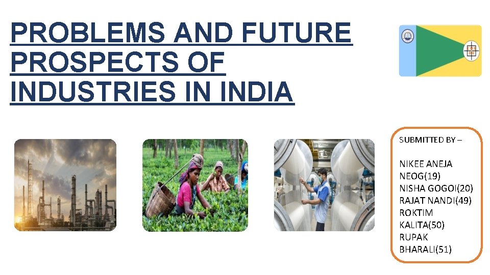 PROBLEMS AND FUTURE PROSPECTS OF INDUSTRIES IN INDIA SUBMITTED BY – NIKEE ANEJA NEOG(19)