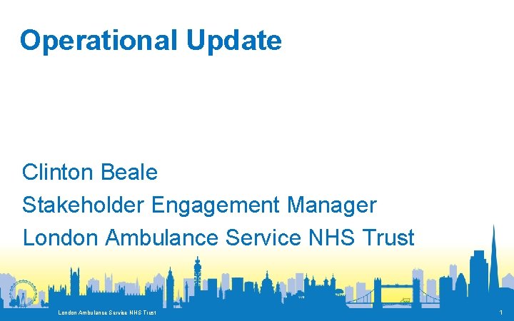 Operational Update Clinton Beale Stakeholder Engagement Manager London Ambulance Service NHS Trust 1 