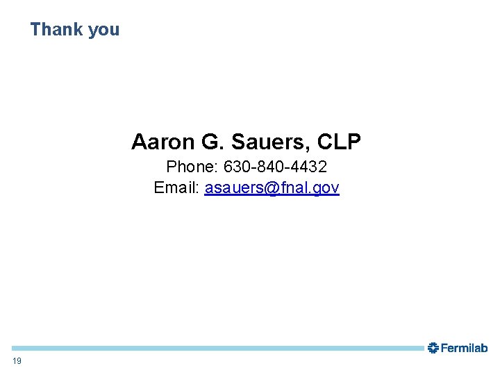 Thank you Aaron G. Sauers, CLP Phone: 630 -840 -4432 Email: asauers@fnal. gov 19