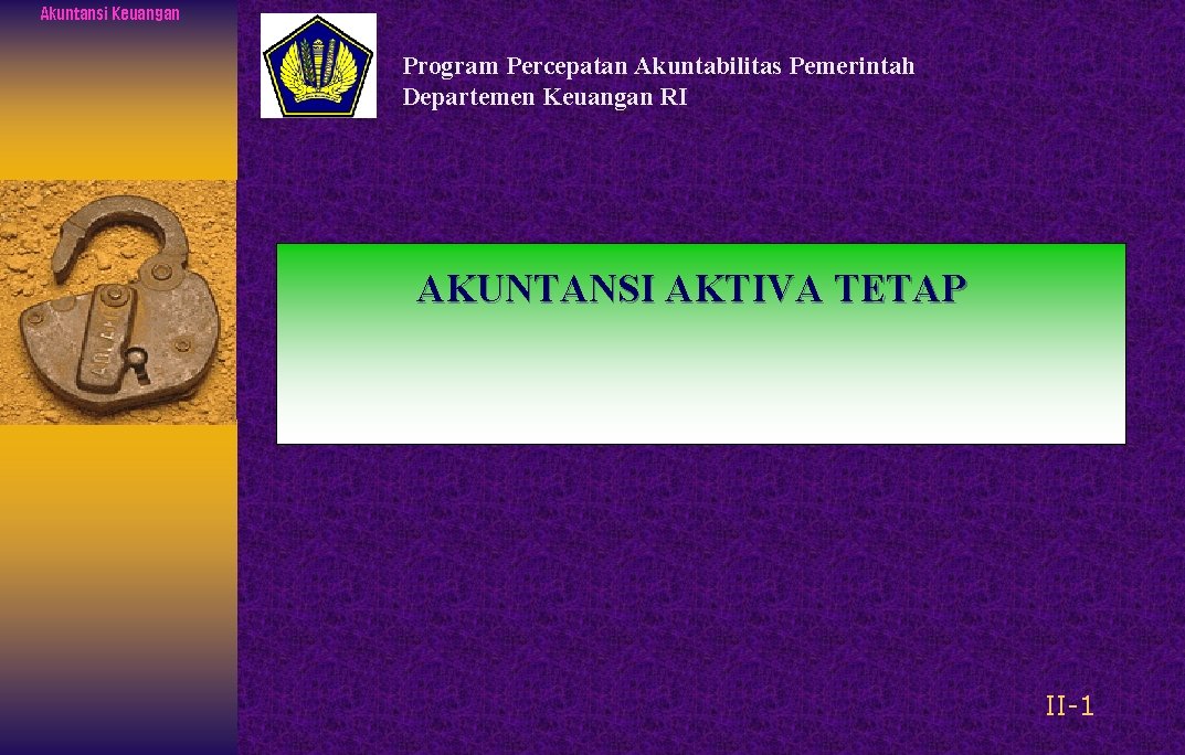 Akuntansi Keuangan Program Percepatan Akuntabilitas Pemerintah Departemen Keuangan RI AKUNTANSI AKTIVA TETAP II-1 