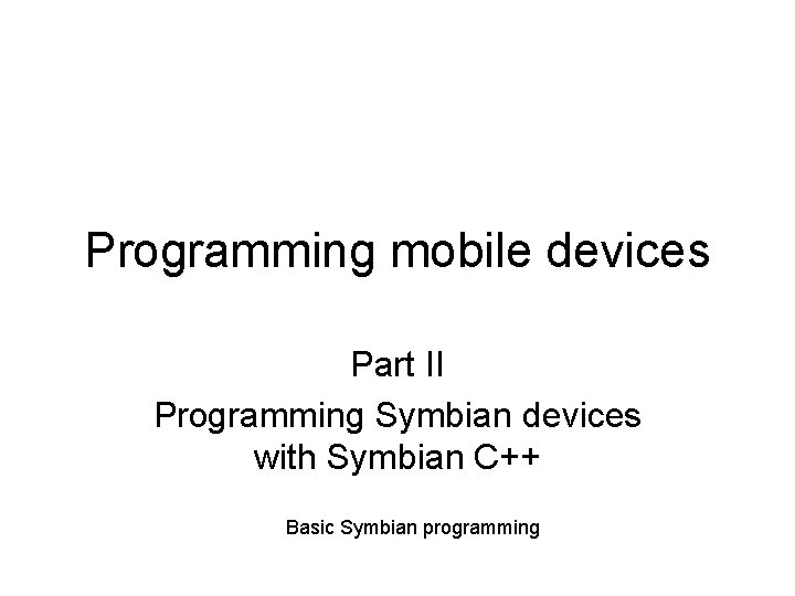 Programming mobile devices Part II Programming Symbian devices with Symbian C++ Basic Symbian programming