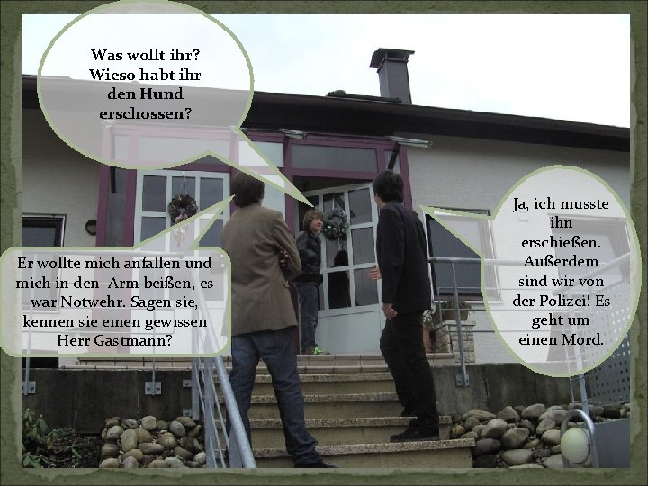 Was wollt ihr? Wieso habt ihr den Hund erschossen? Er wollte mich anfallen und