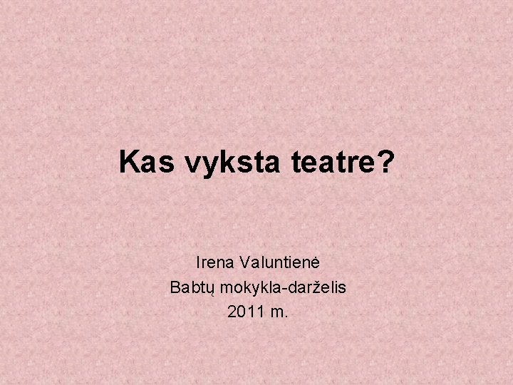 Kas vyksta teatre? Irena Valuntienė Babtų mokykla-darželis 2011 m. 