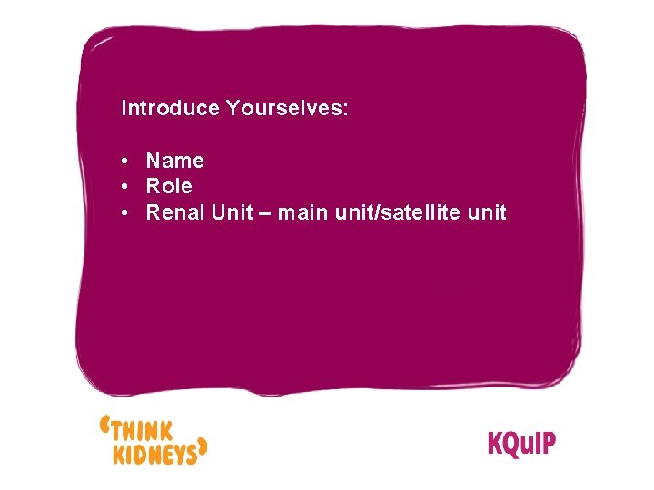 Introduce Yourselves: • Name • Role • Renal Unit – main unit/satellite unit 