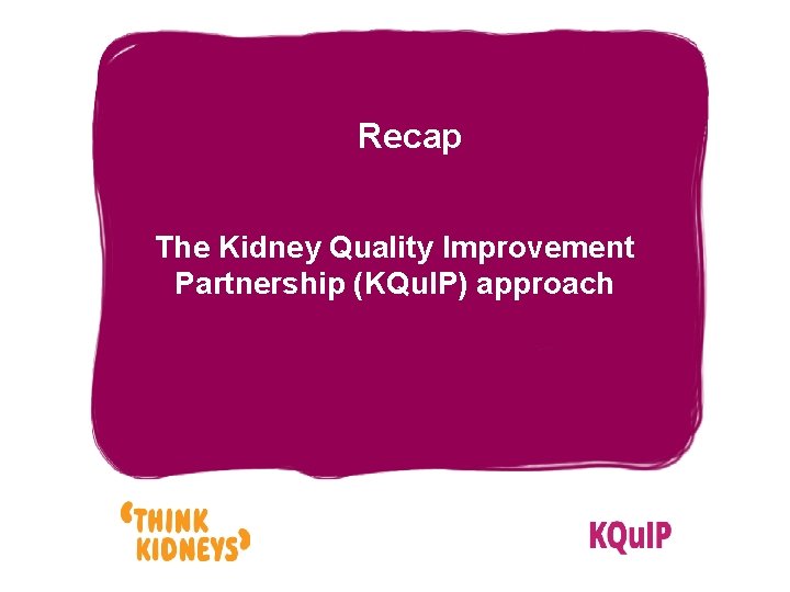 Recap The Kidney Quality Improvement Partnership (KQu. IP) approach 