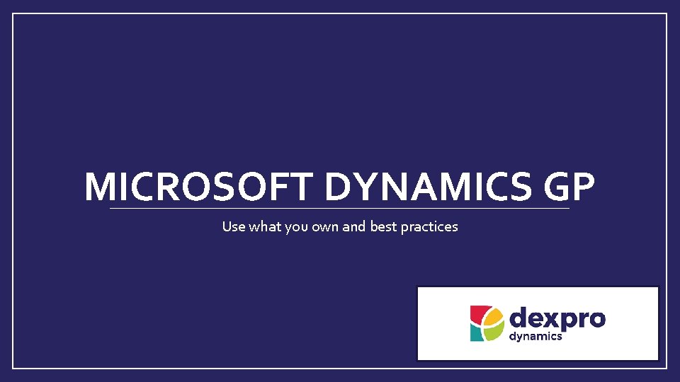 MICROSOFT DYNAMICS GP Use what you own and best practices 