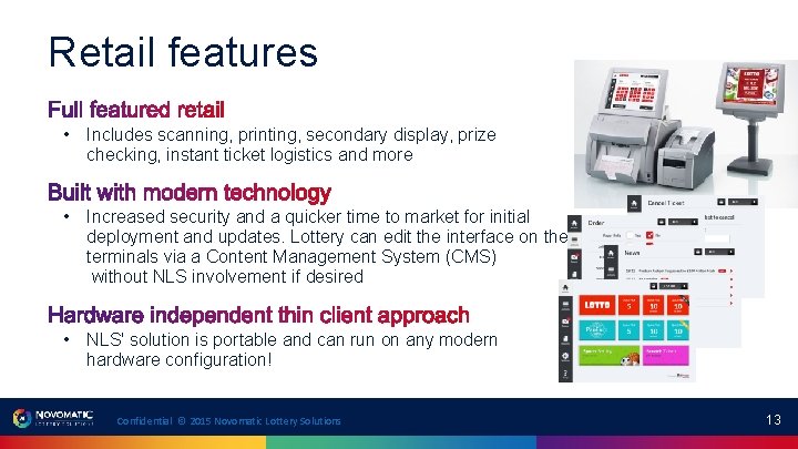 Retail features • Includes scanning, printing, secondary display, prize checking, instant ticket logistics and Retail features • Includes scanning, printing, secondary display, prize checking, instant ticket logistics and