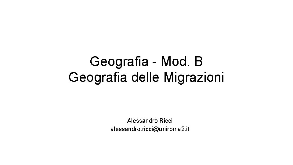 Geografia - Mod. B Geografia delle Migrazioni Alessandro Ricci alessandro. ricci@uniroma 2. it 