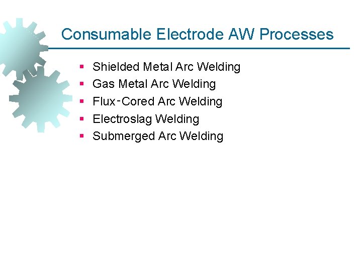 Consumable Electrode AW Processes § § § Shielded Metal Arc Welding Gas Metal Arc