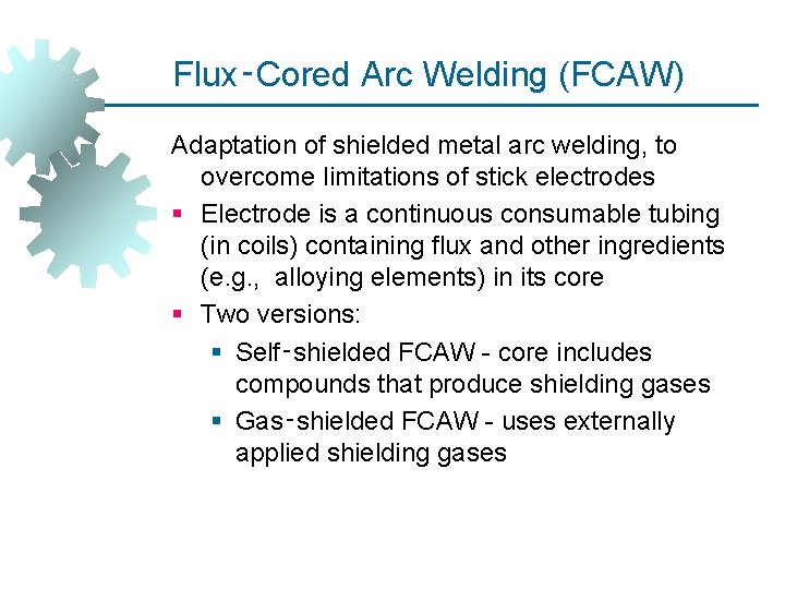 Flux‑Cored Arc Welding (FCAW) Adaptation of shielded metal arc welding, to overcome limitations of