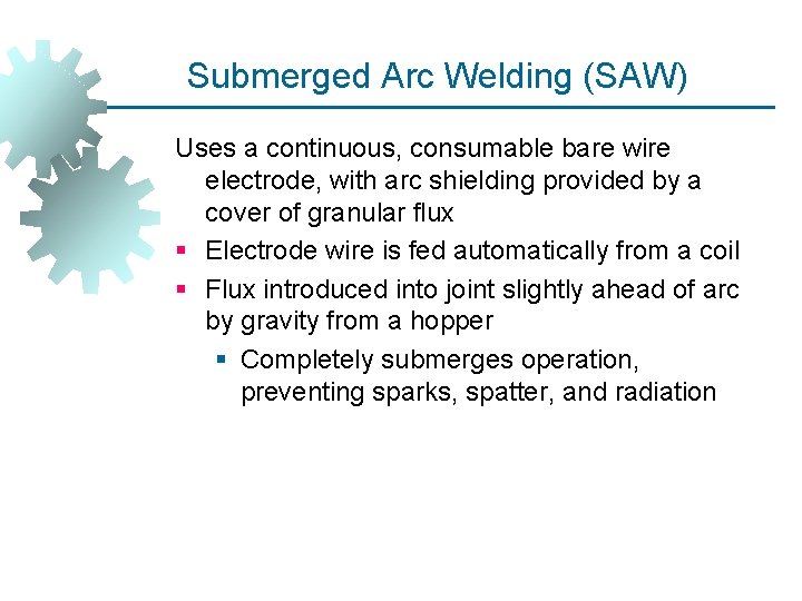 Submerged Arc Welding (SAW) Uses a continuous, consumable bare wire electrode, with arc shielding