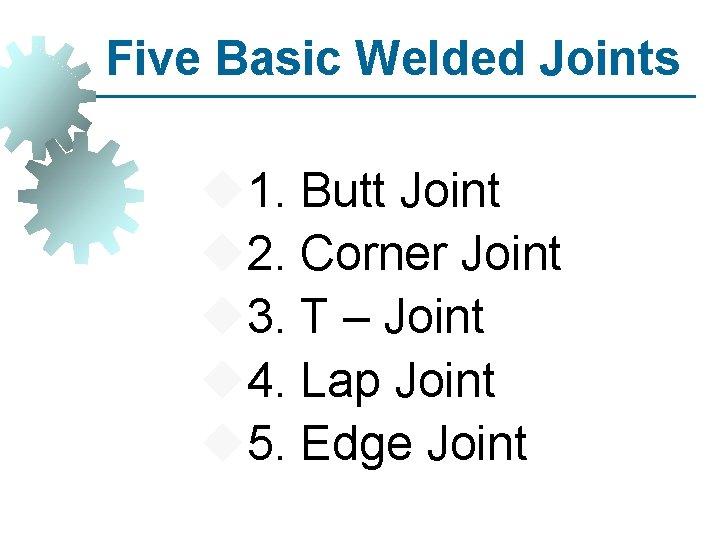 Five Basic Welded Joints 1. Butt Joint 2. Corner Joint 3. T – Joint
