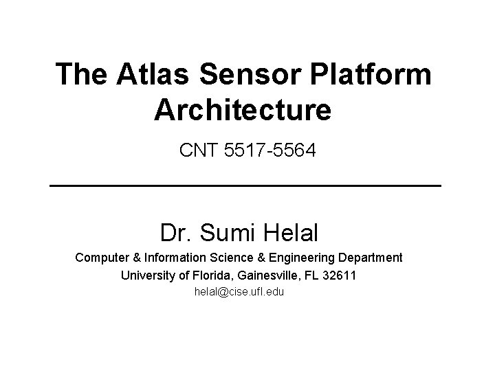 The Atlas Sensor Platform Architecture CNT 5517 -5564 Dr. Sumi Helal Computer & Information