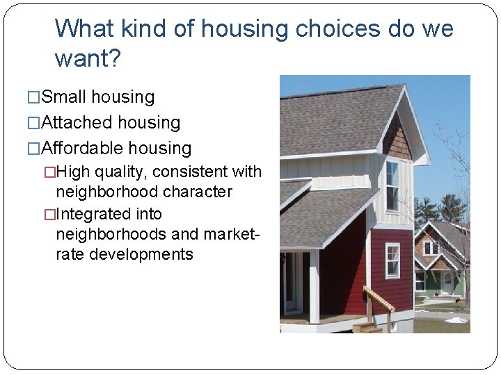 What kind of housing choices do we want? �Small housing �Attached housing �Affordable housing