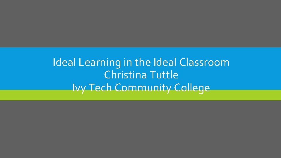 Ideal Learning in the Ideal Classroom Christina Tuttle Ivy Tech Community College 