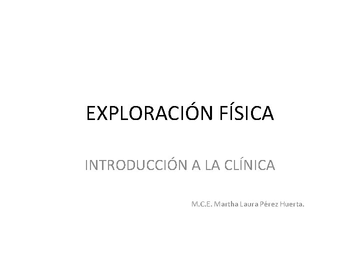 EXPLORACIÓN FÍSICA INTRODUCCIÓN A LA CLÍNICA M. C. E. Martha Laura Pérez Huerta. 
