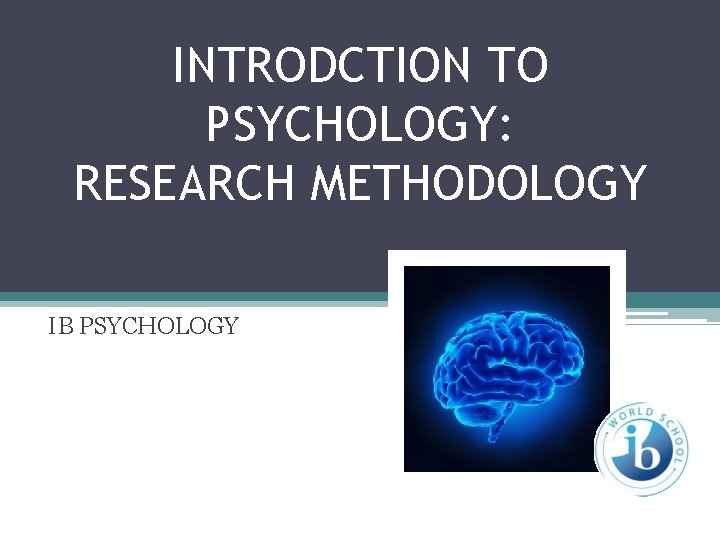 INTRODCTION TO PSYCHOLOGY: RESEARCH METHODOLOGY IB PSYCHOLOGY 