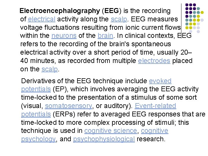 Electroencephalography (EEG) is the recording of electrical activity along the scalp. EEG measures voltage