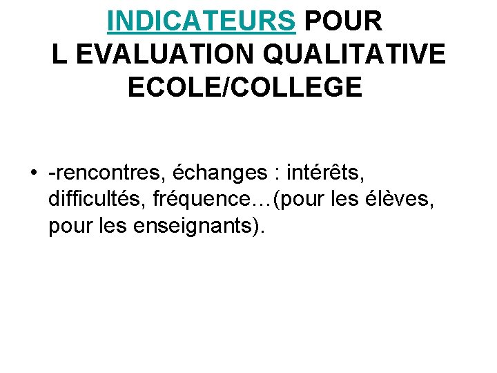 INDICATEURS POUR L EVALUATION QUALITATIVE ECOLE/COLLEGE • -rencontres, échanges : intérêts, difficultés, fréquence…(pour les