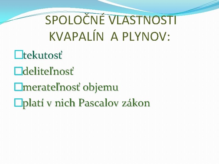 SPOLOČNÉ VLASTNOSTI KVAPALÍN A PLYNOV: �tekutosť �deliteľnosť �merateľnosť objemu �platí v nich Pascalov zákon