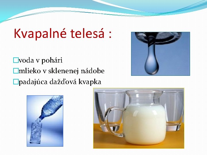 Kvapalné telesá : �voda v pohári �mlieko v sklenenej nádobe �padajúca dažďová kvapka 