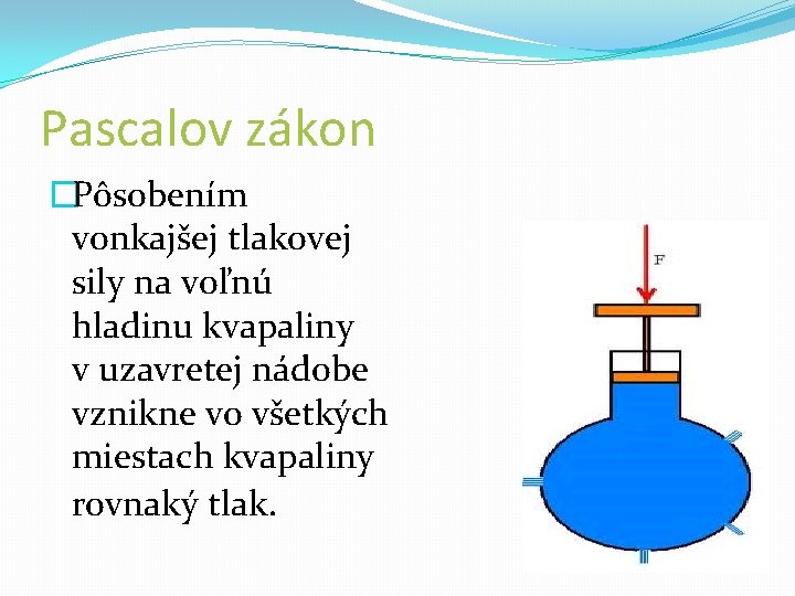 Pascalov zákon �Pôsobením vonkajšej tlakovej sily na voľnú hladinu kvapaliny v uzavretej nádobe vznikne