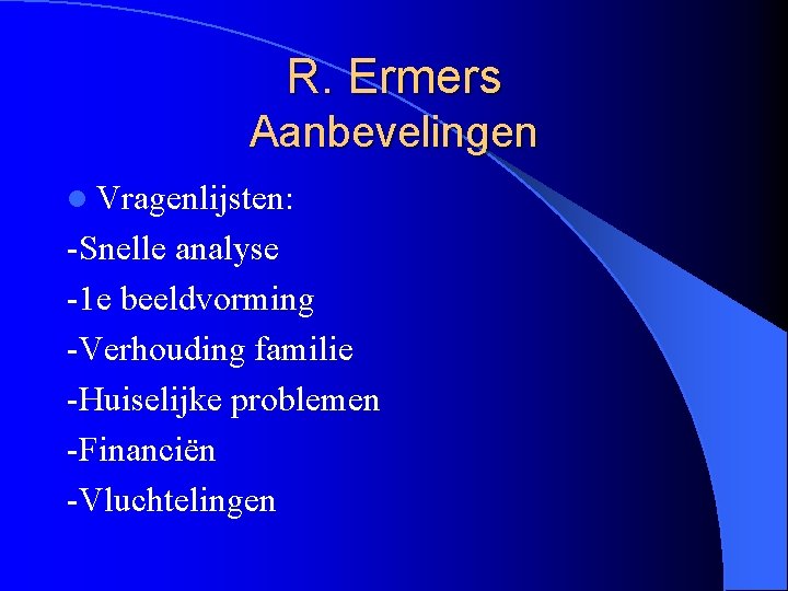 R. Ermers Aanbevelingen l Vragenlijsten: -Snelle analyse -1 e beeldvorming -Verhouding familie -Huiselijke problemen