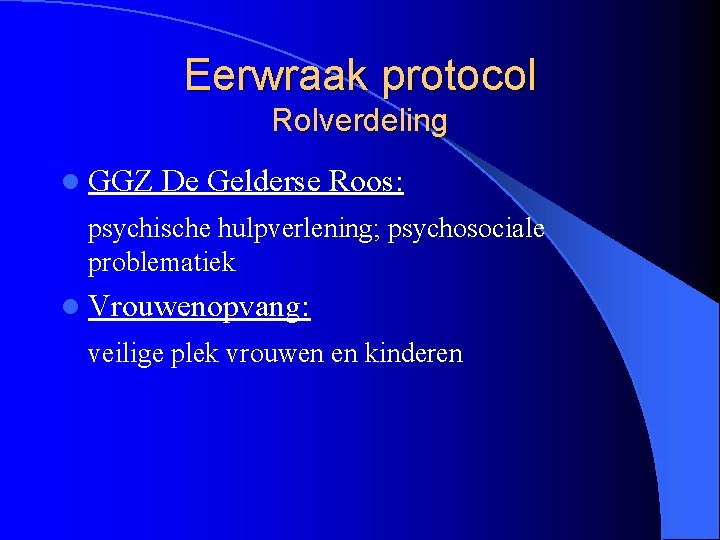 Eerwraak protocol Rolverdeling l GGZ De Gelderse Roos: psychische hulpverlening; psychosociale problematiek l Vrouwenopvang: