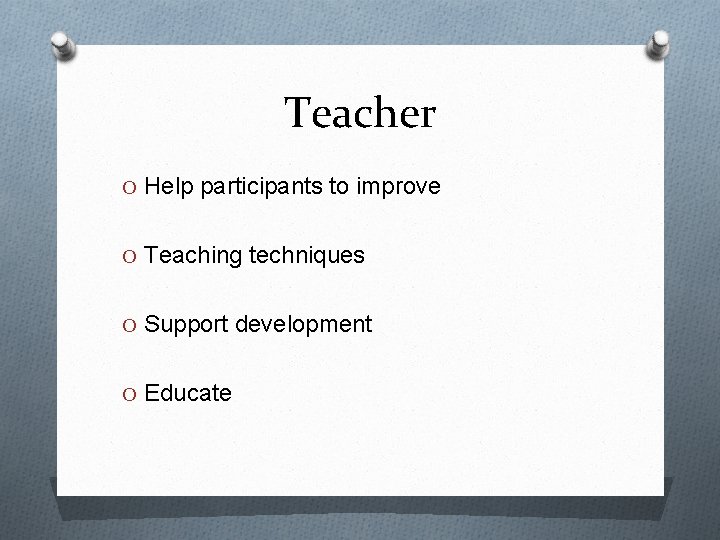 Teacher O Help participants to improve O Teaching techniques O Support development O Educate