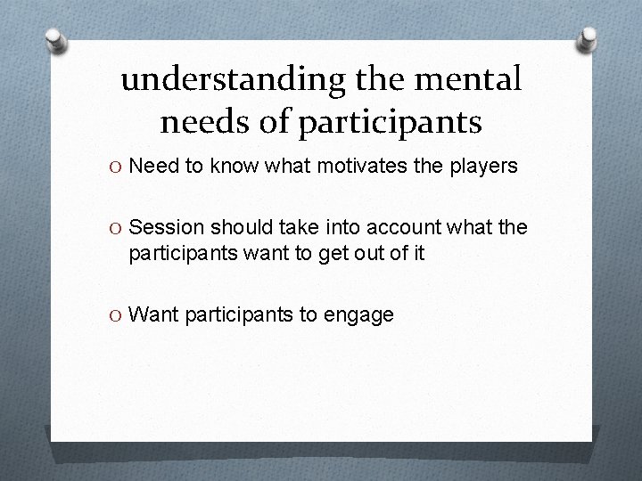 understanding the mental needs of participants O Need to know what motivates the players