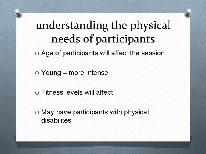 understanding the physical needs of participants O Age of participants will affect the session